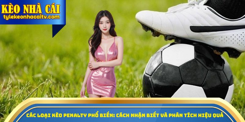 Các loại kèo Penalty phổ biến: Cách nhận biết và phân tích hiệu quả