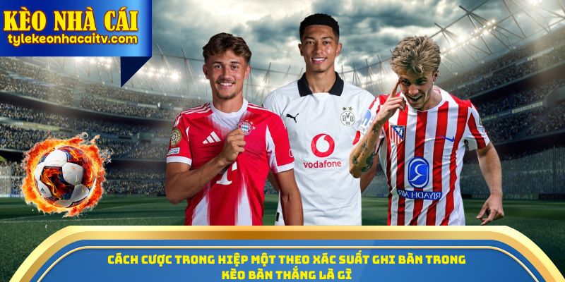 Cách cược trong hiệp một theo xác suất ghi bàn trong kèo bàn thắng là gì