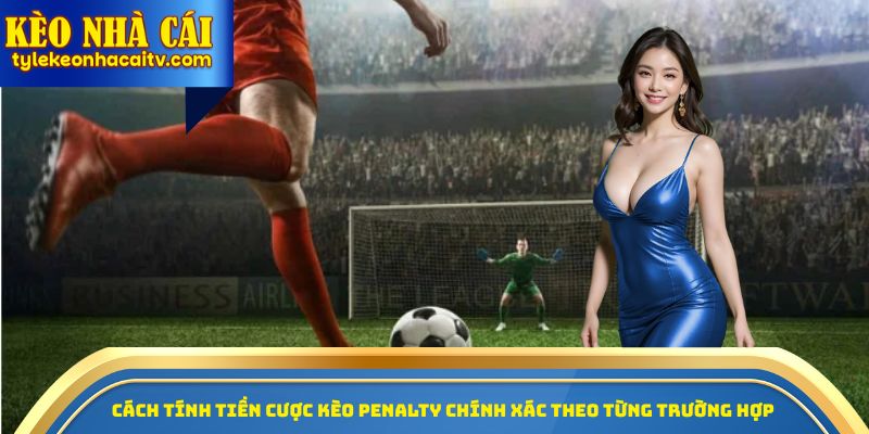 Cách tính tiền cược kèo Penalty chính xác theo từng trường hợp