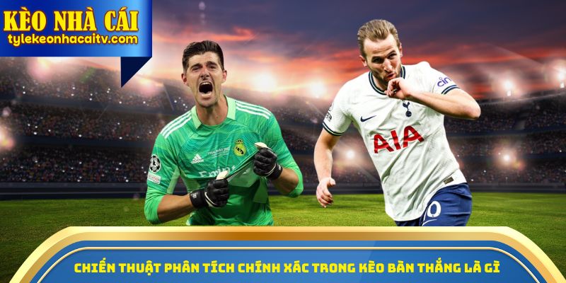 Chiến thuật phân tích chính xác trong kèo bàn thắng là gì