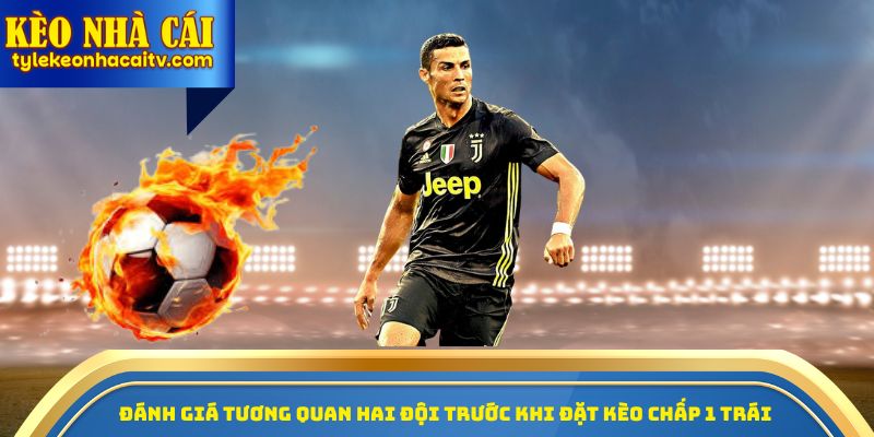 Đánh giá tương quan hai đội trước khi đặt kèo chấp 1 trái