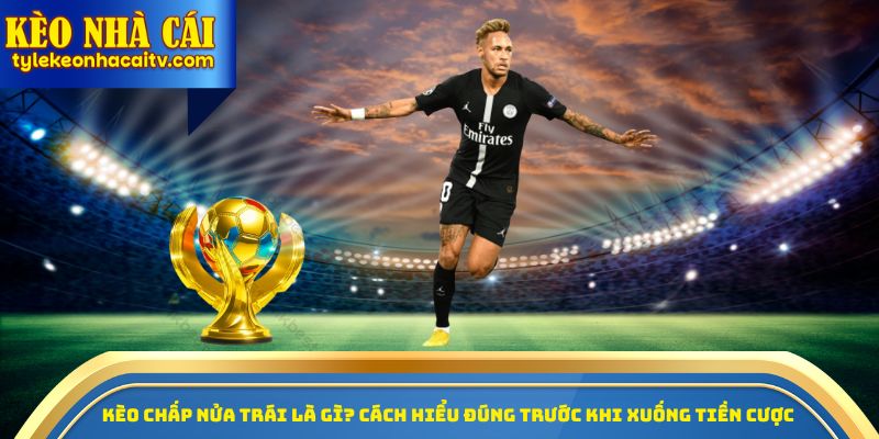 Kèo chấp nửa trái là gì? Cách hiểu đúng trước khi xuống tiền cược