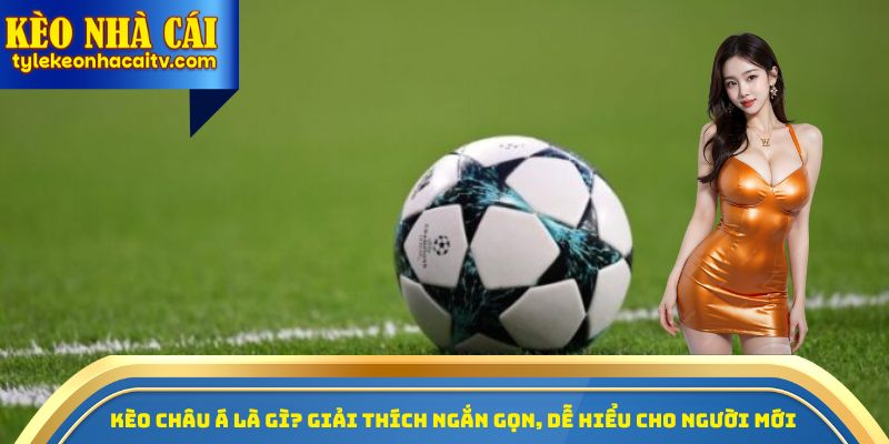 Kèo châu Á là gì? Giải thích ngắn gọn, dễ hiểu cho người mới