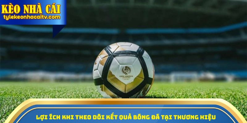 Lợi ích khi theo dõi kết quả bóng đá tại thương hiệu