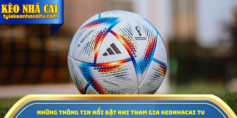 Những thông tin nổi bật khi tham gia Keonhacai TV