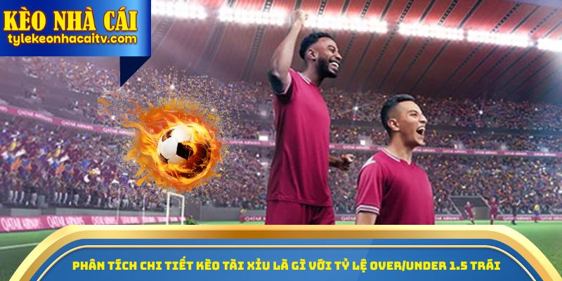 Phân tích chi tiết kèo tài xỉu là gì với tỷ lệ Over/Under 1.5 trái