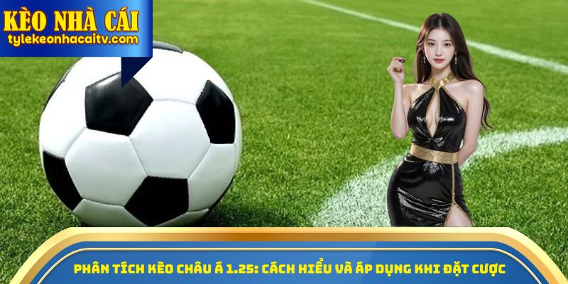 Phân tích kèo châu Á 1.25: Cách hiểu và áp dụng khi đặt cược