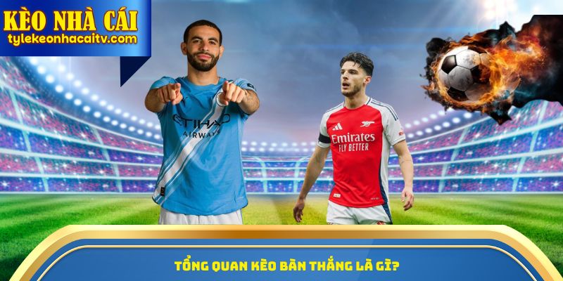Tổng quan kèo bàn thắng là gì?