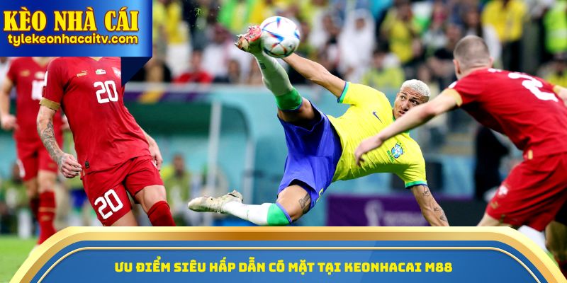 Ưu điểm siêu hấp dẫn có mặt tại Keonhacai M88